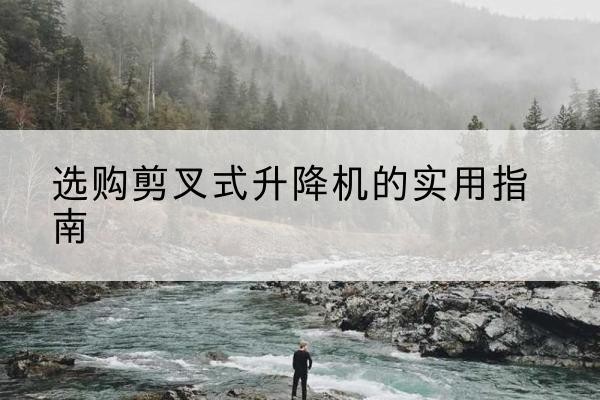临邑剪叉式升降机怎么选-选购剪叉式升降机的实用指南