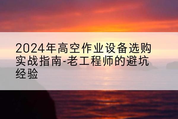 临邑高空作业升降机厂家推荐-2024年高空作业设备选购实战指南-老工程师的避坑经验