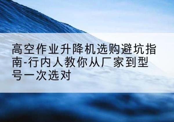 临邑升降平台厂家-高空作业升降机选购避坑指南-行内人教你从厂家到型号一次选对