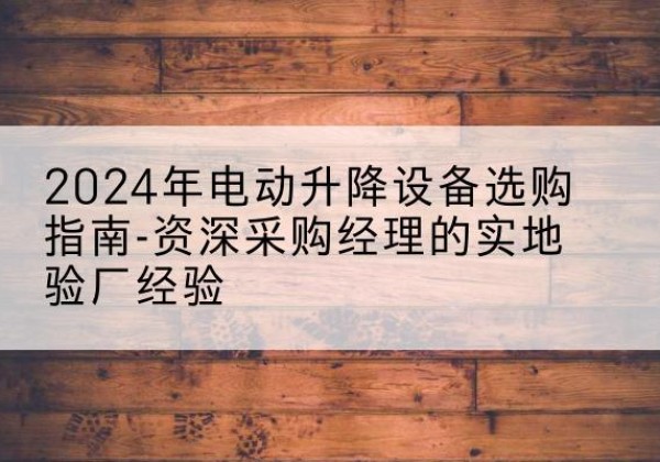 临邑电动剪叉升降平台厂家-2024年电动升降设备选购指南-资深采购经理的实地验厂经验