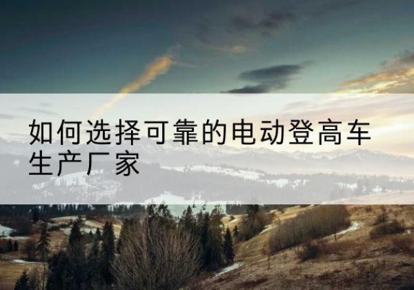 临邑电动登高车厂家-如何选择可靠的电动登高车生产厂家