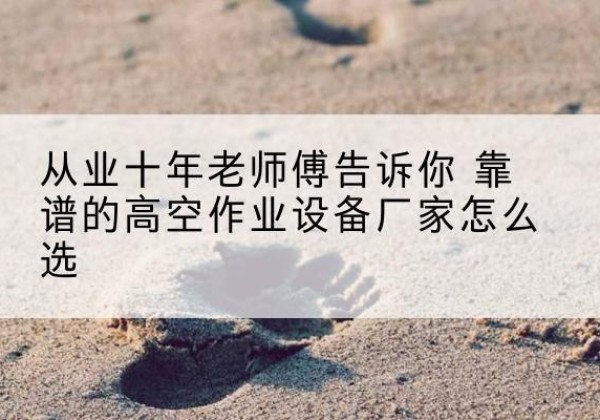 临邑高空作业升降机厂家推荐-从业十年老师傅告诉你 靠谱的高空作业设备厂家怎么选