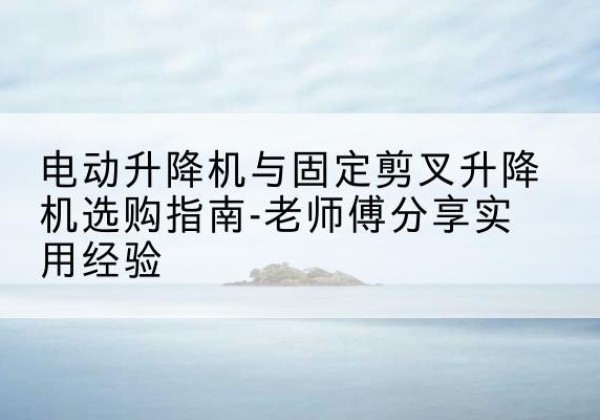 临邑电动升降机怎么选-电动升降机与固定剪叉升降机选购指南-老师傅分享实用经验