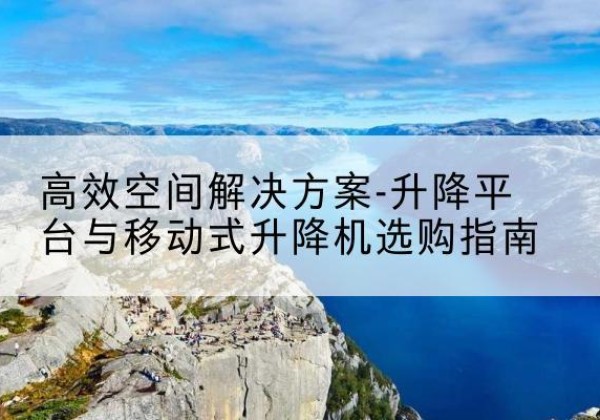 临邑升降平台厂家-*空间解决方案-升降平台与移动式升降机选购指南