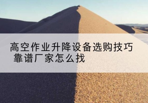 临邑电动升降平台厂家推荐-高空作业升降设备选购技巧 靠谱厂家怎么找