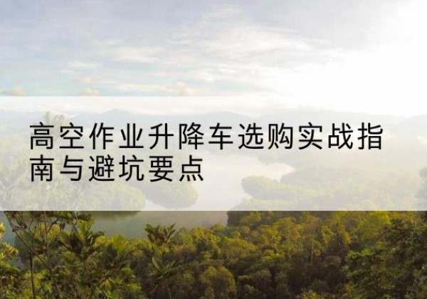 临邑升降车怎么选-高空作业升降车选购实战指南与避坑要点