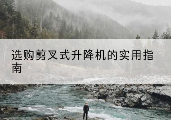 临邑剪叉式升降机怎么选-选购剪叉式升降机的实用指南