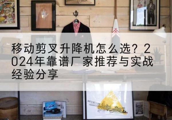 临邑升降平台厂家推荐-移动剪叉升降机怎么选？2024年靠谱厂家推荐与实战经验分享