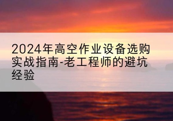 临邑高空作业升降机厂家推荐-2024年高空作业设备选购实战指南-老工程师的避坑经验